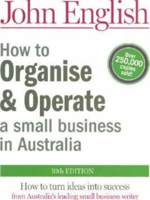 How to Organise & Operate a Small Business in Australia: How to Turn Ideas into Success 10th Edition